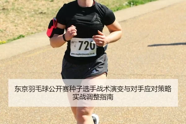 东京羽毛球公开赛种子选手战术演变与对手应对策略实战调整指南
