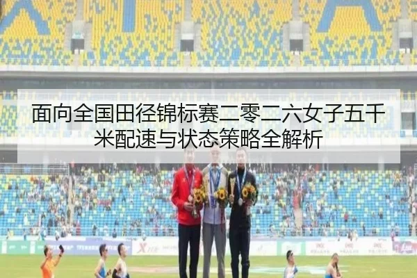 面向全国田径锦标赛二零二六女子五千米配速与状态策略全解析
