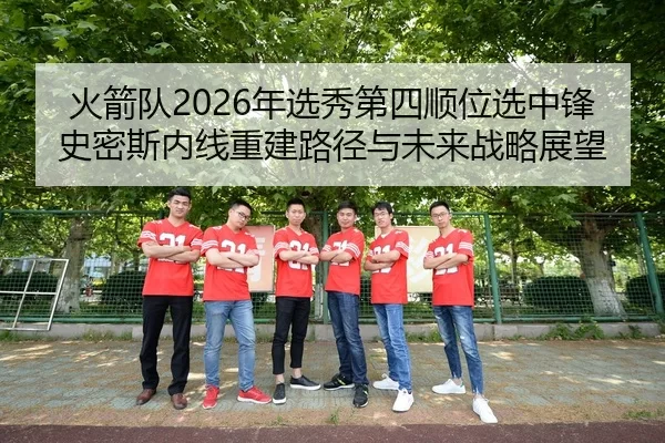 火箭队2026年选秀第四顺位选中锋史密斯内线重建路径与未来战略展望
