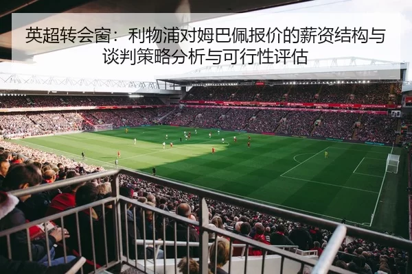 英超转会窗：利物浦对姆巴佩报价的薪资结构与谈判策略分析与可行性评估